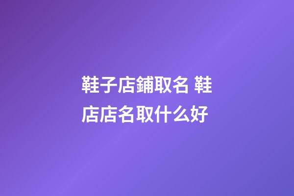 鞋子店鋪取名 鞋店店名取什么好